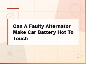 Can a Faulty Alternator Make Your Car Battery Hot to Touch?