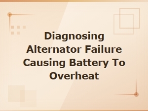 Diagnosing an Alternator Failure That Overheats Your Battery