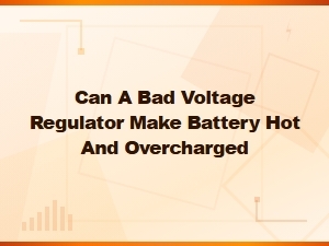 Can a Bad Voltage Regulator Make Your Battery Hot and Overcharged?