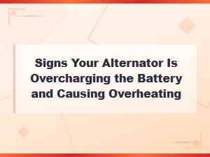 Signs Your Alternator Is Overcharging the Battery and Causing Overheating