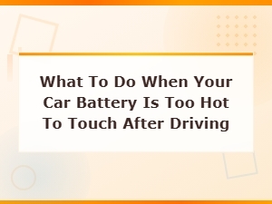 What to Do When Your Car Battery Is Too Hot to Touch After Driving